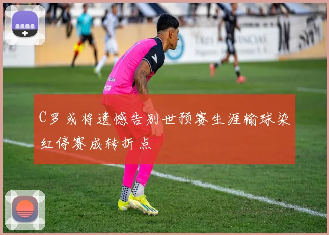 C罗或将遗憾告别世预赛生涯输球染红停赛成转折点