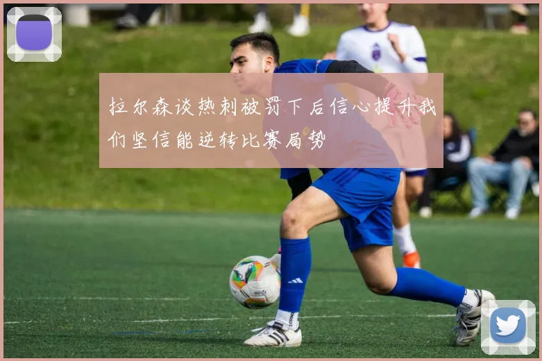 拉尔森谈热刺被罚下后信心提升我们坚信能逆转比赛局势