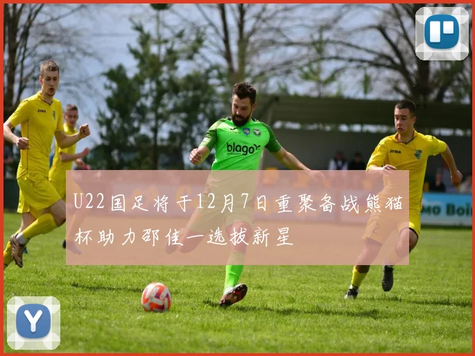 U22国足将于12月7日重聚备战熊猫杯助力邵佳一选拔新星