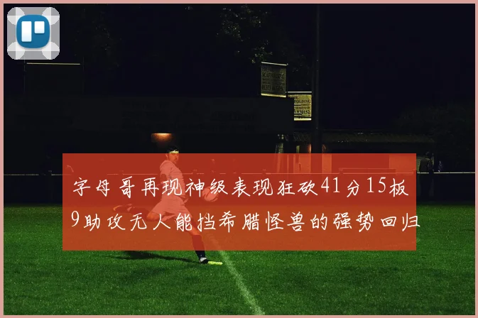 字母哥再现神级表现狂砍41分15板9助攻无人能挡希腊怪兽的强势回归