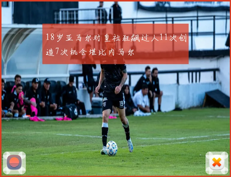 18岁亚马尔对皇社狂飙过人11次创造7次机会堪比内马尔