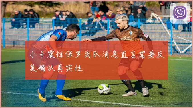 小卡震惊保罗离队消息直言需要反复确认真实性