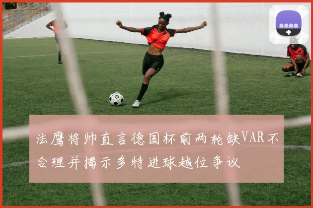 法鹰将帅直言德国杯前两轮缺VAR不合理并揭示多特进球越位争议