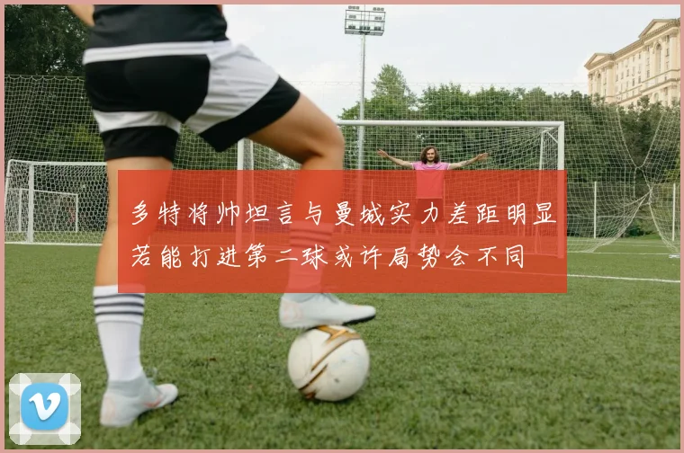 多特将帅坦言与曼城实力差距明显若能打进第二球或许局势会不同