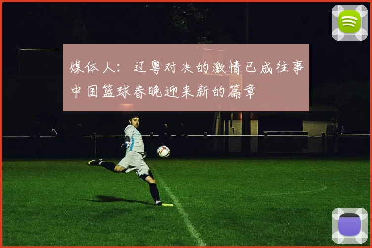 媒体人：辽粤对决的激情已成往事中国篮球春晚迎来新的篇章