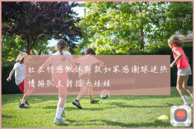 杜兰特感慨休斯敦如家感谢球迷热情排队支持摇头娃娃
