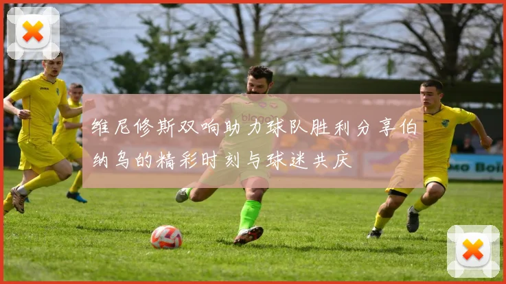 维尼修斯双响助力球队胜利分享伯纳乌的精彩时刻与球迷共庆