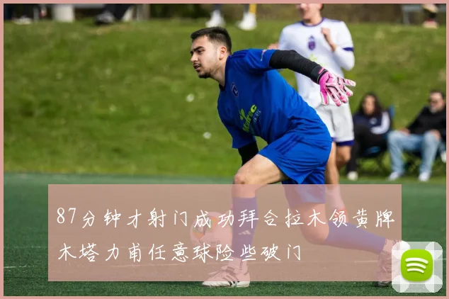 87分钟才射门成功拜合拉木领黄牌木塔力甫任意球险些破门