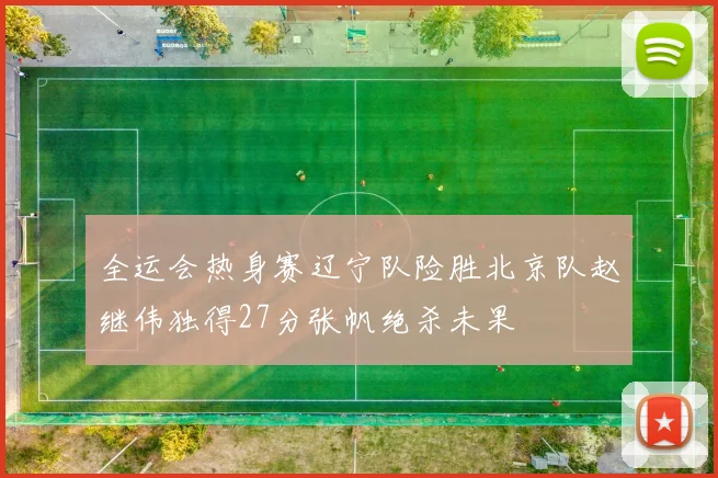 全运会热身赛辽宁队险胜北京队赵继伟独得27分张帆绝杀未果