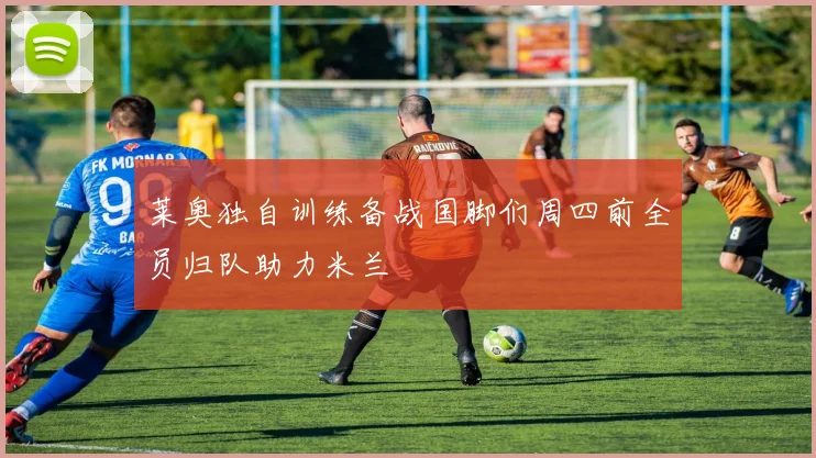 莱奥独自训练备战国脚们周四前全员归队助力米兰
