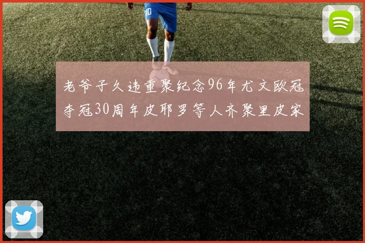 老爷子久违重聚纪念96年尤文欧冠夺冠30周年皮耶罗等人齐聚里皮家