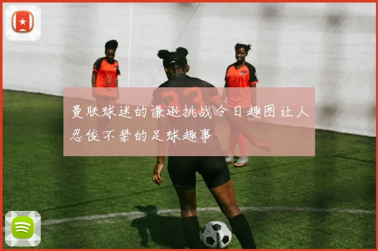 曼联球迷的谦逊挑战今日趣图让人忍俊不禁的足球趣事