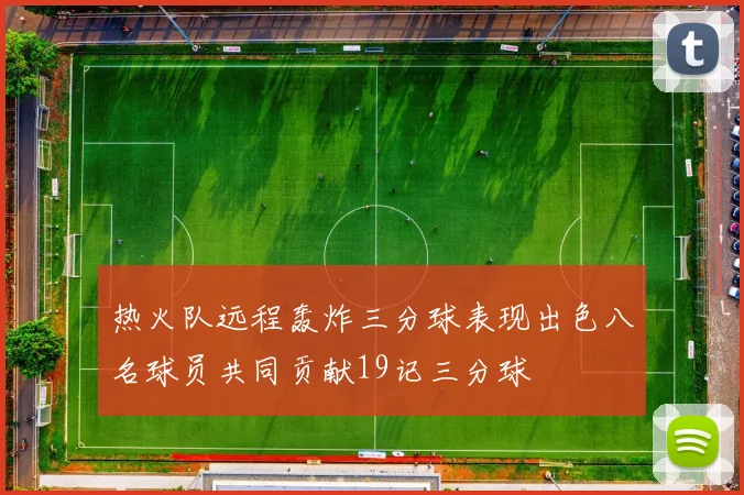 热火队远程轰炸三分球表现出色八名球员共同贡献19记三分球