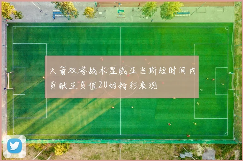 火箭双塔战术显威亚当斯短时间内贡献正负值20的精彩表现