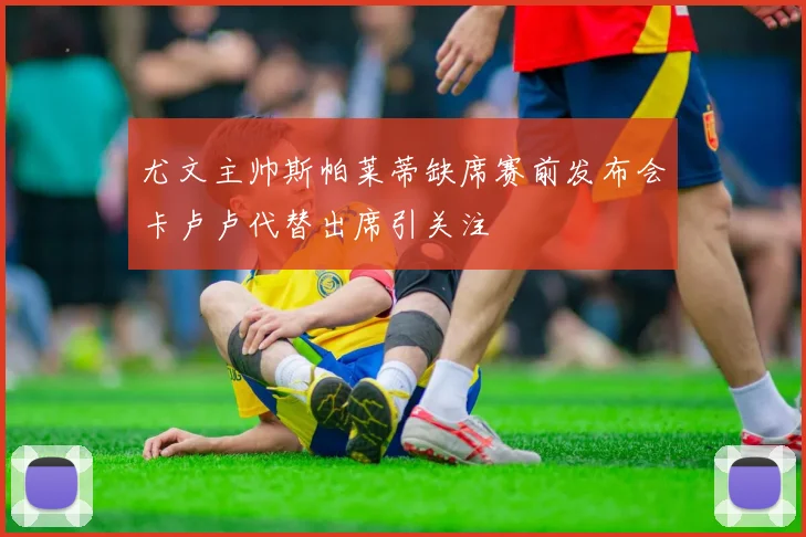 尤文主帅斯帕莱蒂缺席赛前发布会卡卢卢代替出席引关注