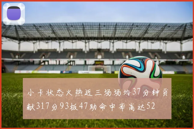 小卡状态火热近三场场均37分钟贡献317分93板47助命中率高达52