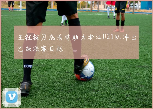 王钰栋月底或将助力浙江U21队冲击乙级联赛目标