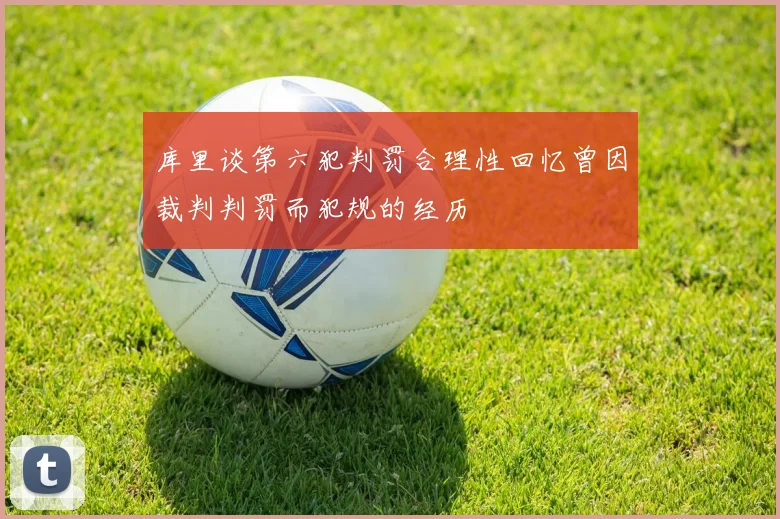 库里谈第六犯判罚合理性回忆曾因裁判判罚而犯规的经历