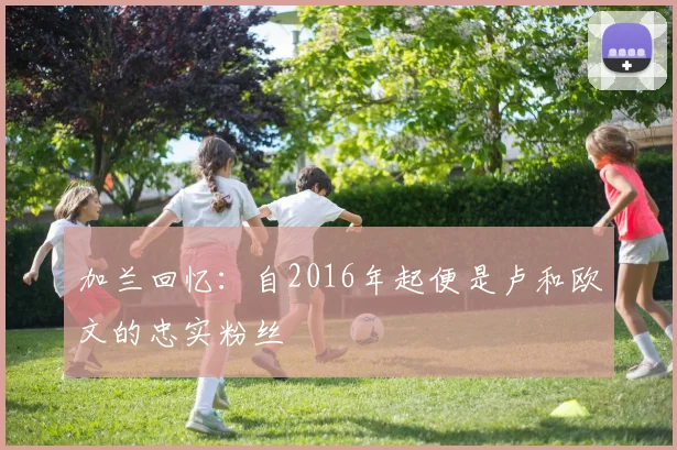 加兰回忆：自2016年起便是卢和欧文的忠实粉丝