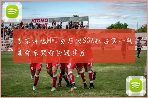 专家评选MVP分层次SGA独占第一约基奇东契奇紧随其后