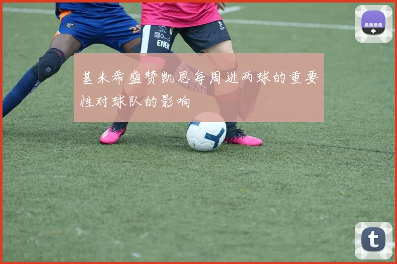 基米希盛赞凯恩每周进两球的重要性对球队的影响