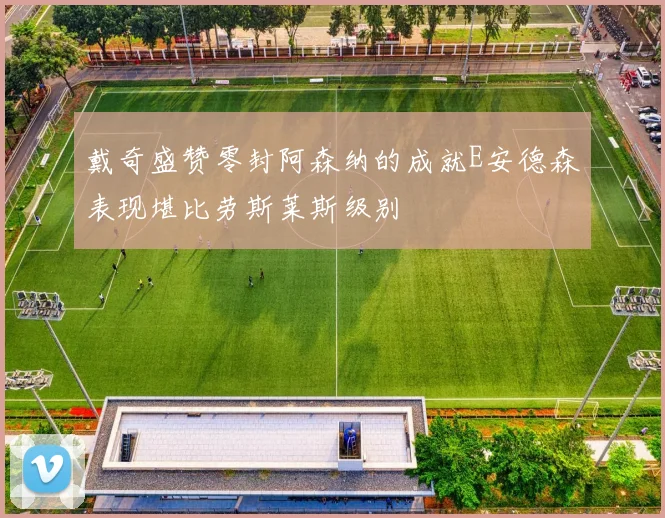 戴奇盛赞零封阿森纳的成就E安德森表现堪比劳斯莱斯级别