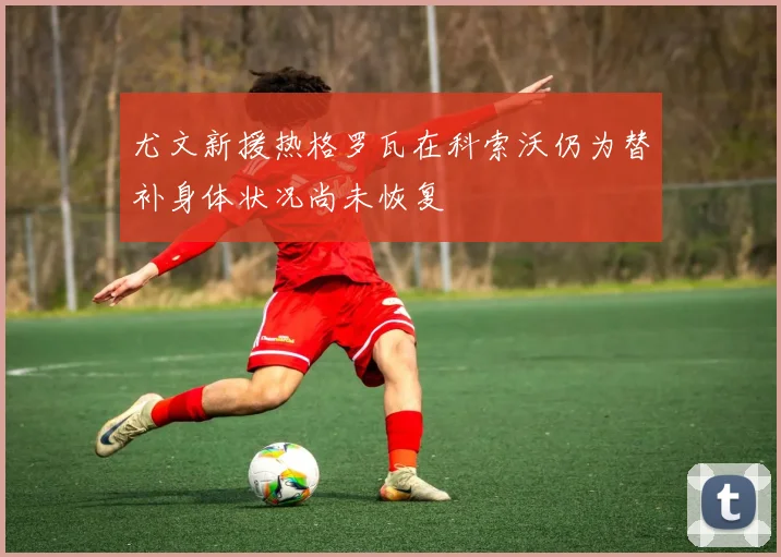 尤文新援热格罗瓦在科索沃仍为替补身体状况尚未恢复
