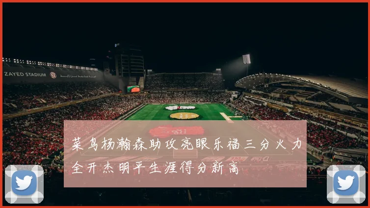 菜鸟杨瀚森助攻亮眼乐福三分火力全开杰明平生涯得分新高