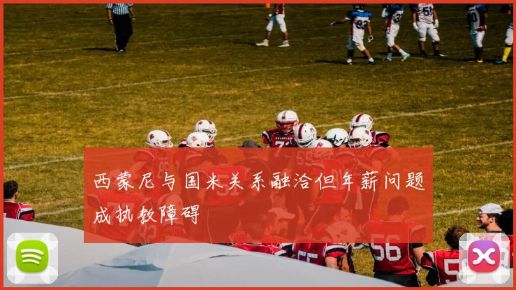 西蒙尼与国米关系融洽但年薪问题成执教障碍